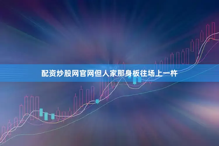 配资炒股网官网但人家那身板往场上一杵