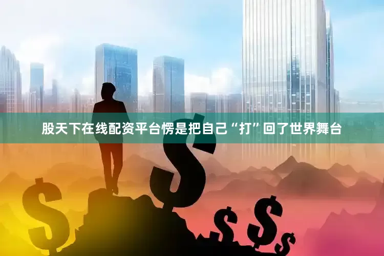 股天下在线配资平台愣是把自己“打”回了世界舞台