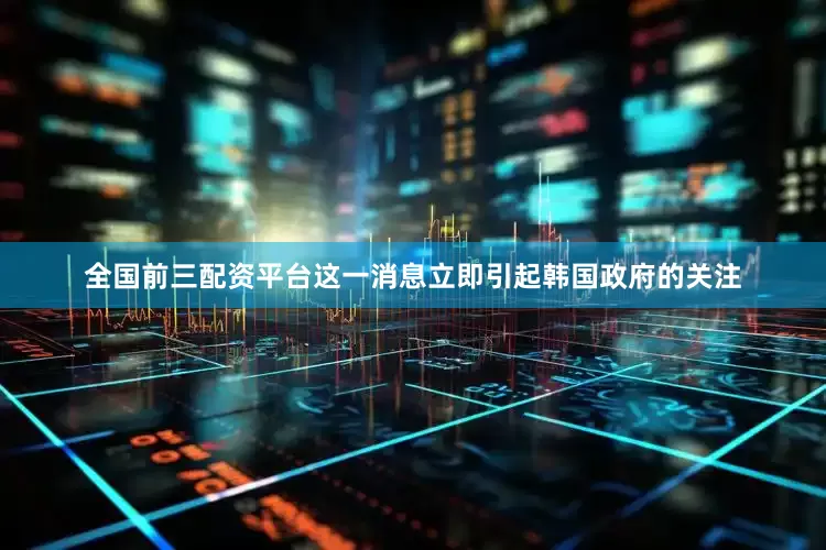 全国前三配资平台这一消息立即引起韩国政府的关注