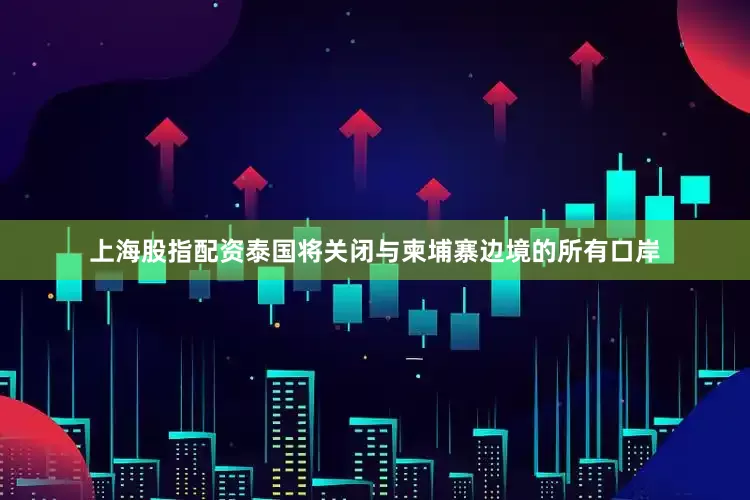 上海股指配资泰国将关闭与柬埔寨边境的所有口岸