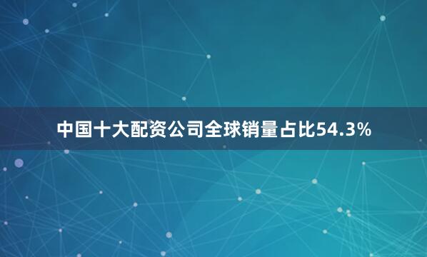中国十大配资公司全球销量占比54.3%