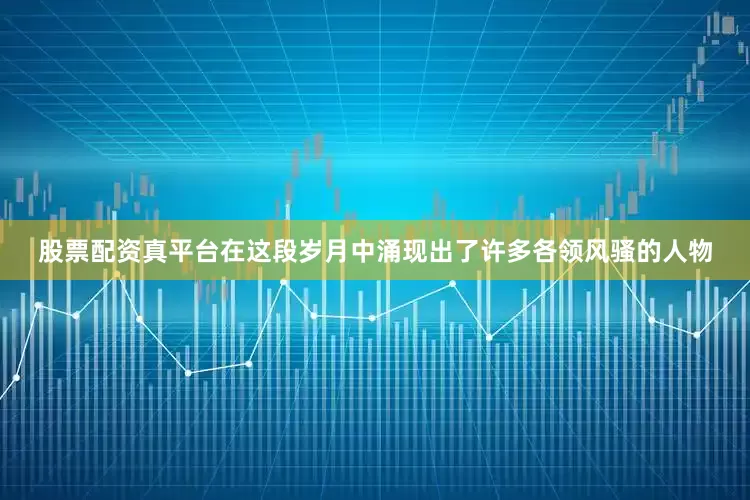 股票配资真平台在这段岁月中涌现出了许多各领风骚的人物