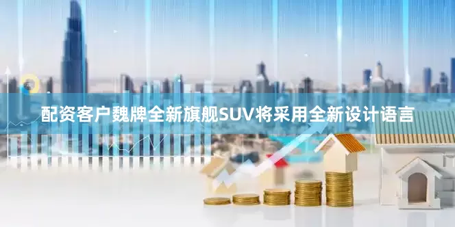 配资客户魏牌全新旗舰SUV将采用全新设计语言