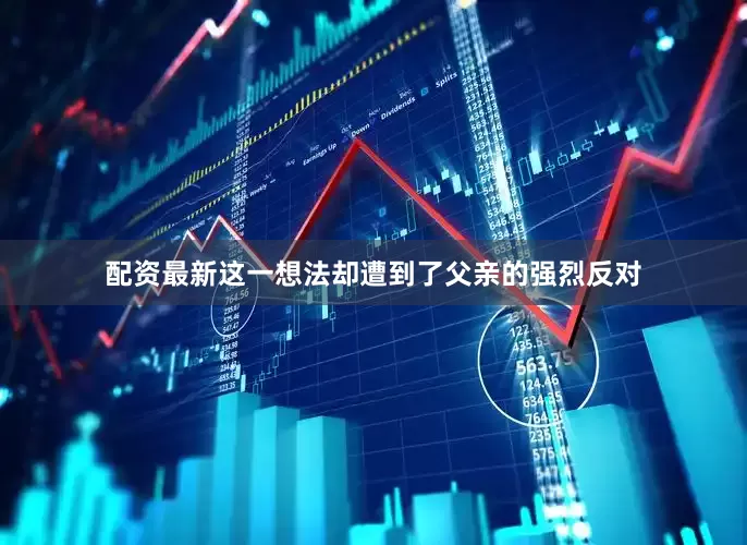 配资最新这一想法却遭到了父亲的强烈反对