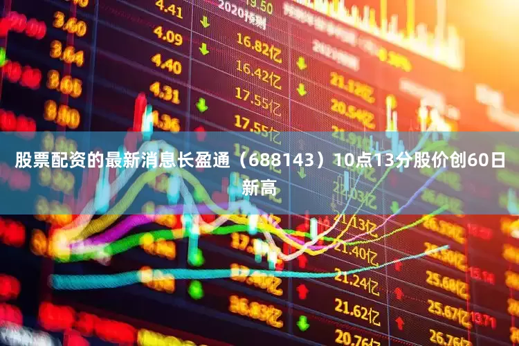 股票配资的最新消息长盈通（688143）10点13分股价创60日新高
