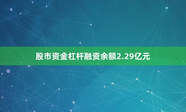 股市资金杠杆融资余额2.29亿元