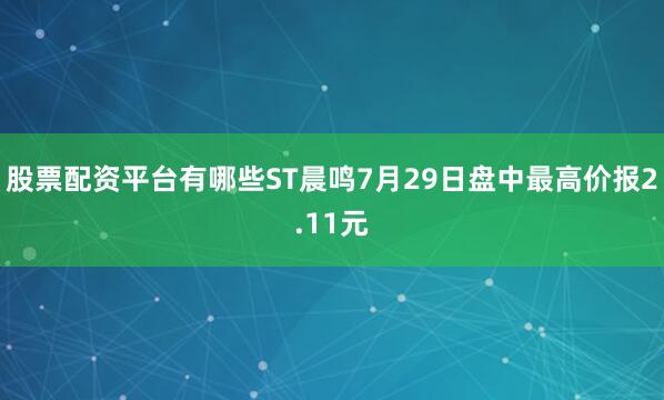 股票配资平台有哪些ST晨鸣7月29日盘中最高价报2.11元