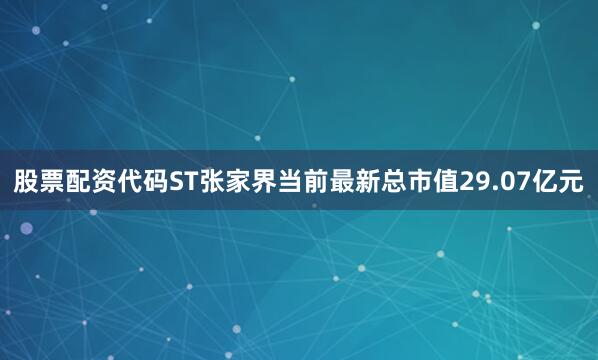 股票配资代码ST张家界当前最新总市值29.07亿元
