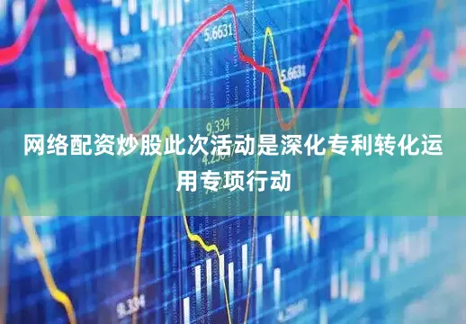 网络配资炒股此次活动是深化专利转化运用专项行动