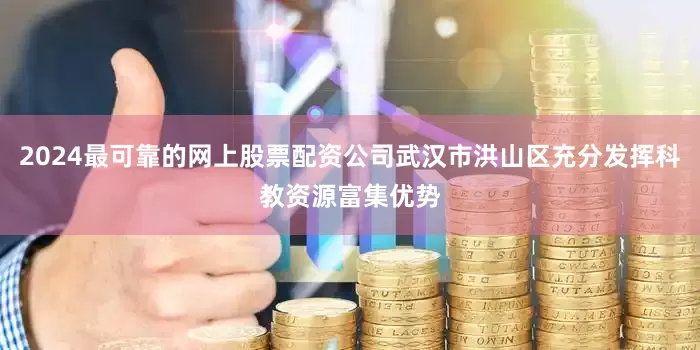 2024最可靠的网上股票配资公司武汉市洪山区充分发挥科教资源富集优势