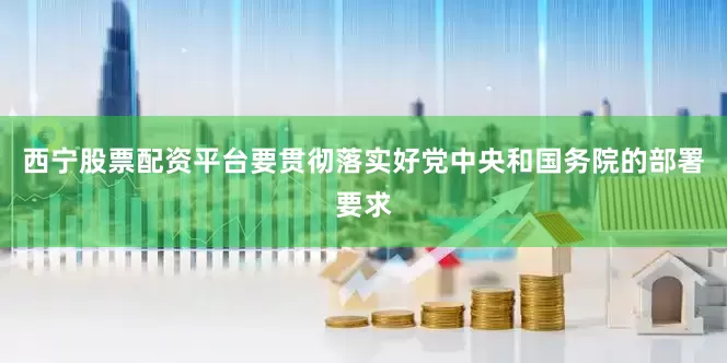 西宁股票配资平台要贯彻落实好党中央和国务院的部署要求