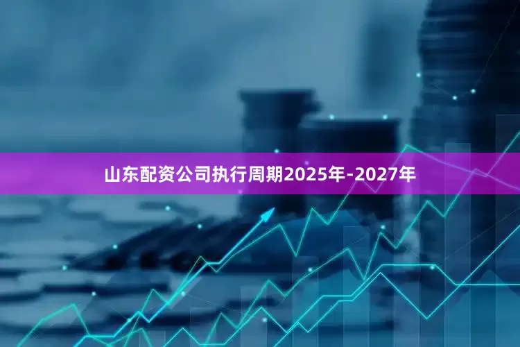 山东配资公司执行周期2025年-2027年