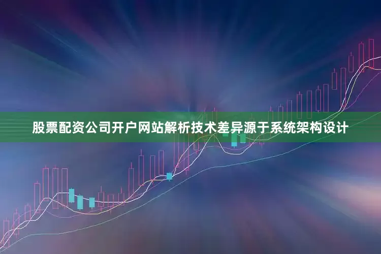 股票配资公司开户网站解析技术差异源于系统架构设计