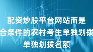 配资炒股平台网站而是为符合条件的农村考生单独划拨名额