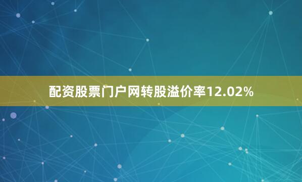 配资股票门户网转股溢价率12.02%