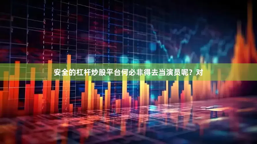 安全的杠杆炒股平台何必非得去当演员呢？对
