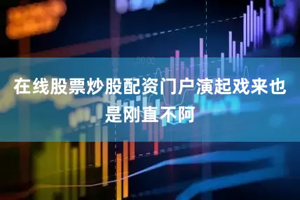 在线股票炒股配资门户演起戏来也是刚直不阿