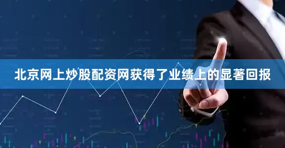 北京网上炒股配资网获得了业绩上的显著回报