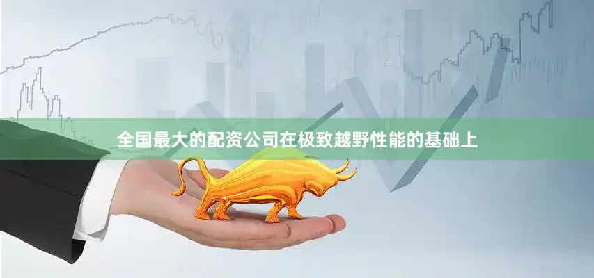 全国最大的配资公司在极致越野性能的基础上