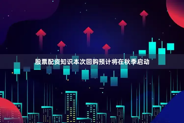 股票配资知识本次回购预计将在秋季启动