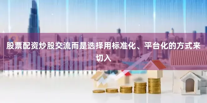 股票配资炒股交流而是选择用标准化、平台化的方式来切入