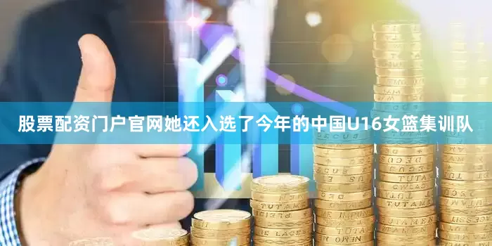 股票配资门户官网她还入选了今年的中国U16女篮集训队
