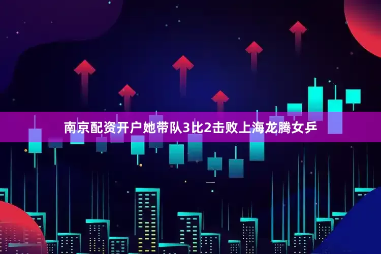 南京配资开户她带队3比2击败上海龙腾女乒