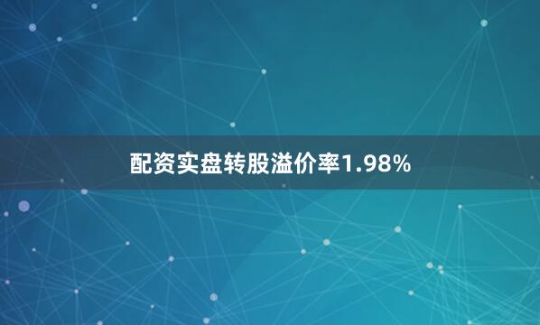配资实盘转股溢价率1.98%