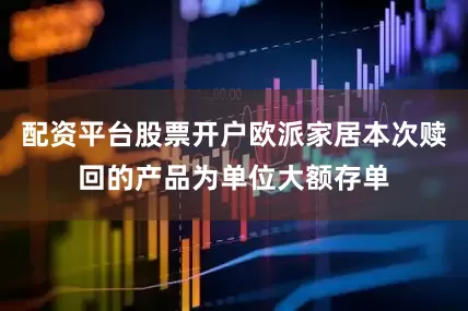 配资平台股票开户欧派家居本次赎回的产品为单位大额存单