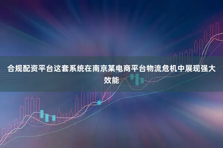 合规配资平台这套系统在南京某电商平台物流危机中展现强大效能