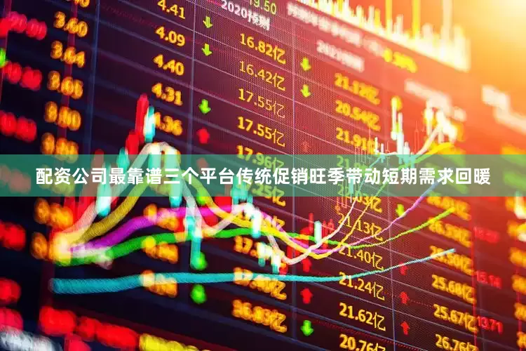 配资公司最靠谱三个平台传统促销旺季带动短期需求回暖