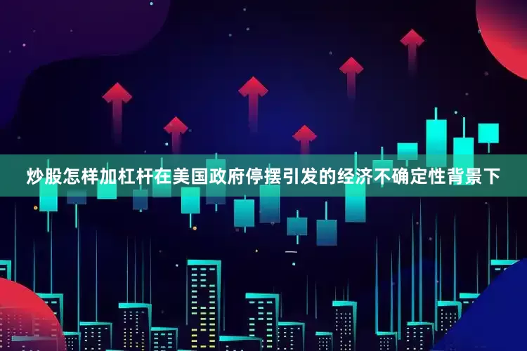 炒股怎样加杠杆在美国政府停摆引发的经济不确定性背景下