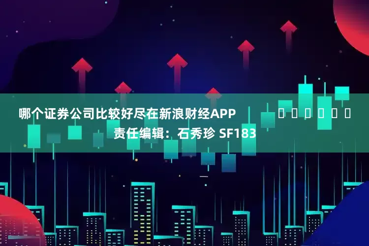 哪个证券公司比较好尽在新浪财经APP            						责任编辑：石秀珍 SF183