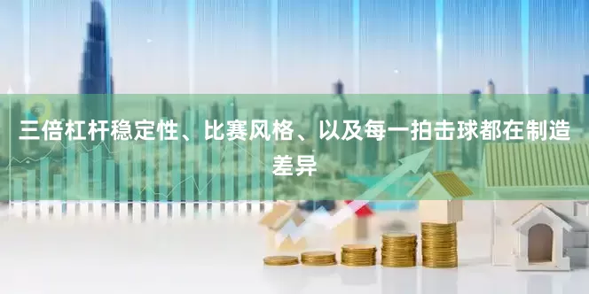 三倍杠杆稳定性、比赛风格、以及每一拍击球都在制造差异